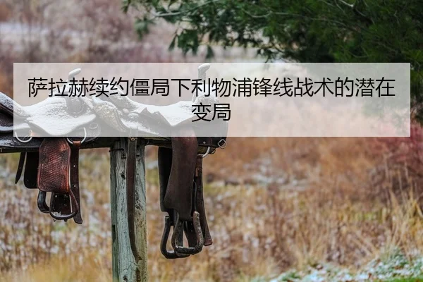 萨拉赫续约僵局下利物浦锋线战术的潜在变局