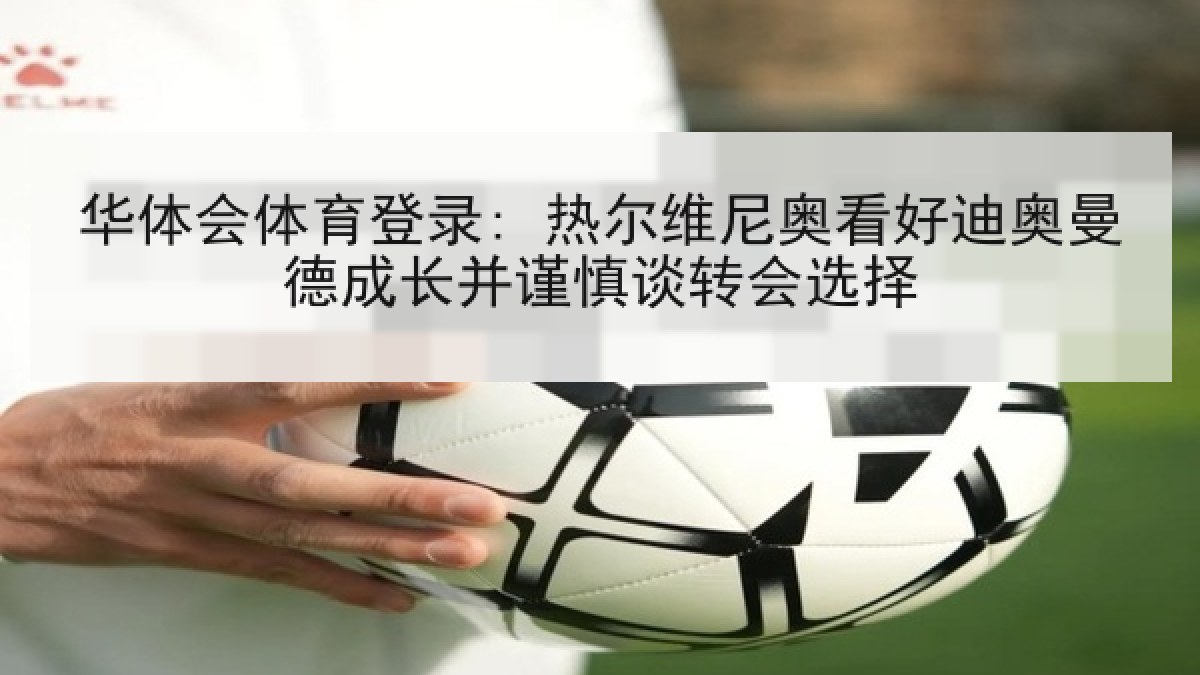 华体会体育登录: 热尔维尼奥看好迪奥曼德成长并谨慎谈转会选择 华体会体育登录: 热尔维尼奥看好迪奥曼德成长并谨慎谈转会选择