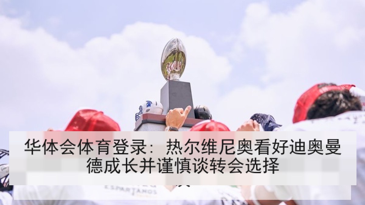 华体会体育登录: 热尔维尼奥看好迪奥曼德成长并谨慎谈转会选择