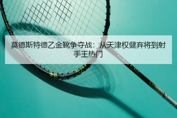 莫德斯特德乙金靴争夺战：从天津权健弃将到射手王热门