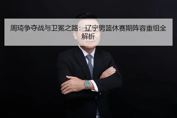 周琦争夺战与卫冕之路：辽宁男篮休赛期阵容重组全解析