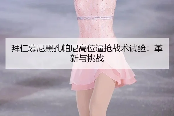 拜仁慕尼黑孔帕尼高位逼抢战术试验：革新与挑战