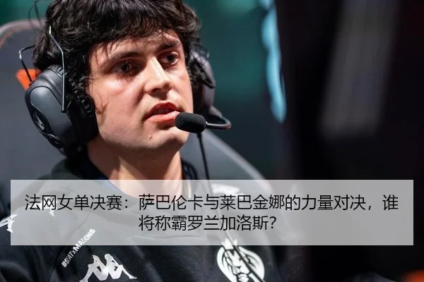 法网女单决赛：萨巴伦卡与莱巴金娜的力量对决，谁将称霸罗兰加洛斯？