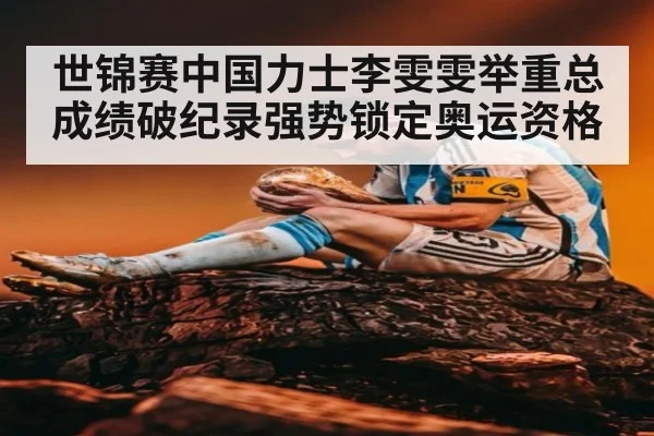 世锦赛中国力士李雯雯举重总成绩破纪录强势锁定奥运资格