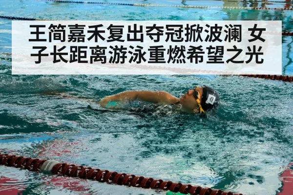 王简嘉禾复出夺冠掀波澜 女子长距离游泳重燃希望之光