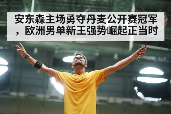 安东森主场勇夺丹麦公开赛冠军，欧洲男单新王强势崛起正当时