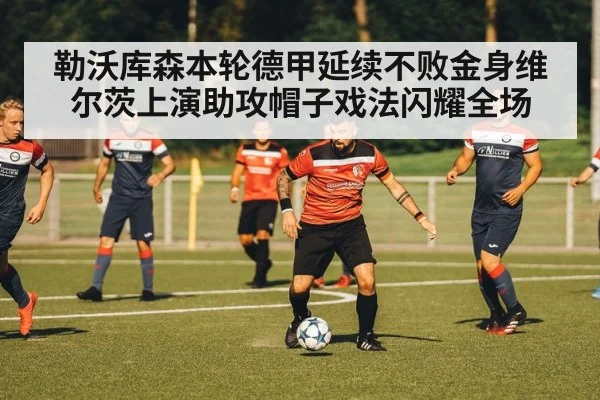 勒沃库森本轮德甲延续不败金身维尔茨上演助攻帽子戏法闪耀全场