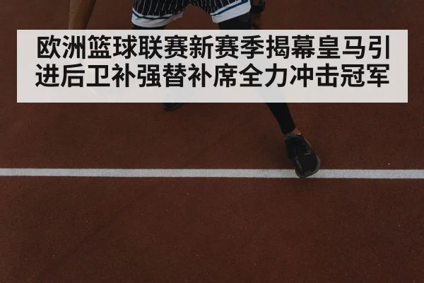 欧洲篮球联赛新赛季揭幕皇马引进后卫补强替补席全力冲击冠军