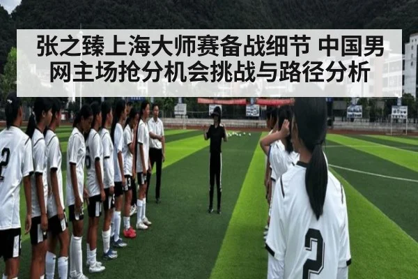 张之臻上海大师赛备战细节 中国男网主场抢分机会挑战与路径分析